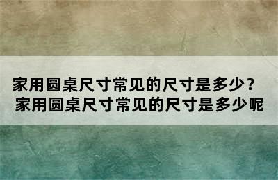 家用圆桌尺寸常见的尺寸是多少？ 家用圆桌尺寸常见的尺寸是多少呢